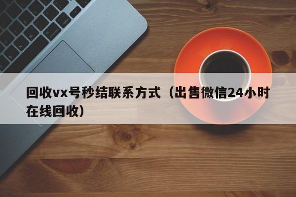 回收vx号秒结联系方式（出售微信24小时在线回收）