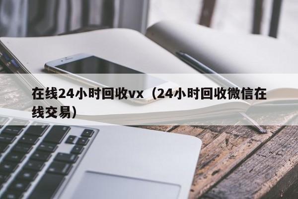 在线24小时回收vx（24小时回收微信在线交易）