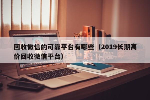 回收微信的可靠平台有哪些（2019长期高价回收微信平台）