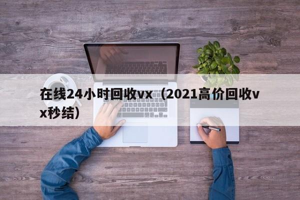 在线24小时回收vx（2021高价回收vx秒结）