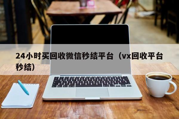 24小时买回收微信秒结平台（vx回收平台秒结）