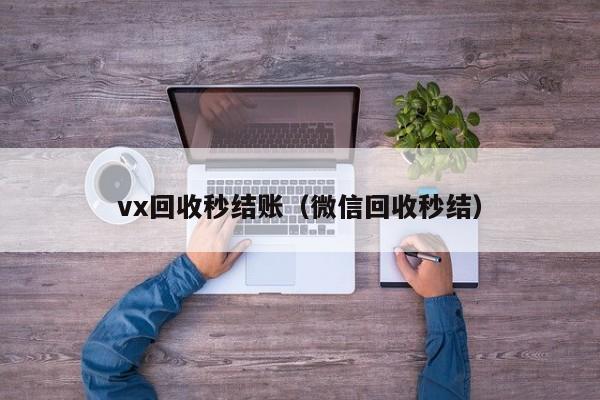 vx回收秒结账（微信回收秒结）