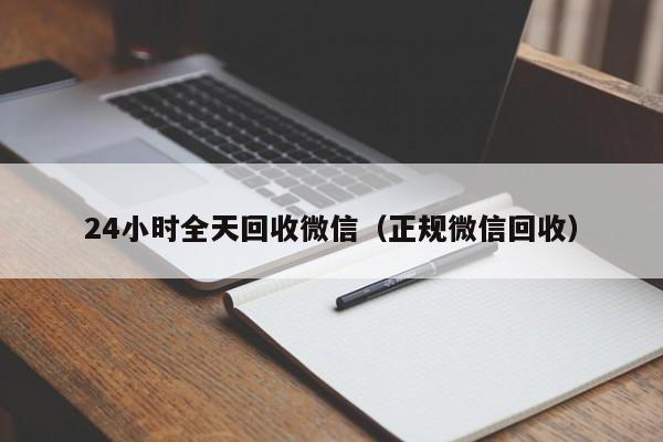 24小时全天回收微信（正规微信回收）