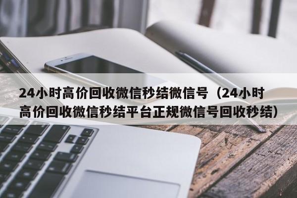 24小时高价回收微信秒结微信号（24小时高价回收微信秒结平台正规微信号回收秒结）