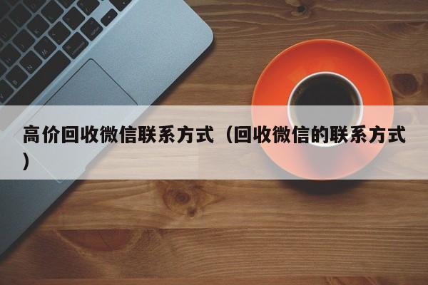 高价回收微信联系方式（回收微信的联系方式）