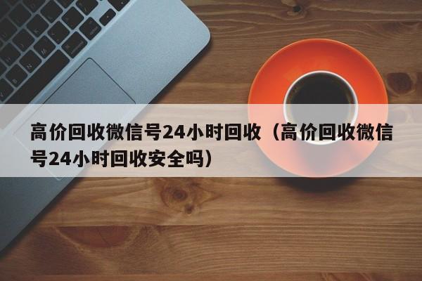 高价回收微信号24小时回收（高价回收微信号24小时回收安全吗）