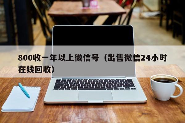 800收一年以上微信号（出售微信24小时在线回收）