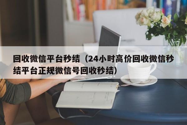 回收微信平台秒结（24小时高价回收微信秒结平台正规微信号回收秒结）