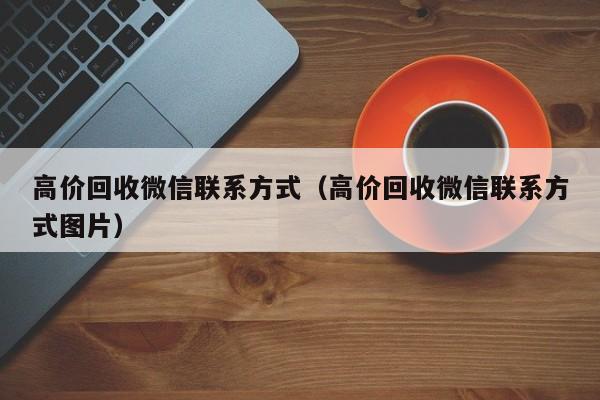 高价回收微信联系方式（高价回收微信联系方式图片）