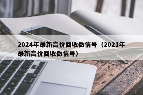 2024年最新高价回收微信号（2021年最新高价回收微信号）