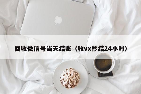 回收微信号当天结账（收vx秒结24小时）