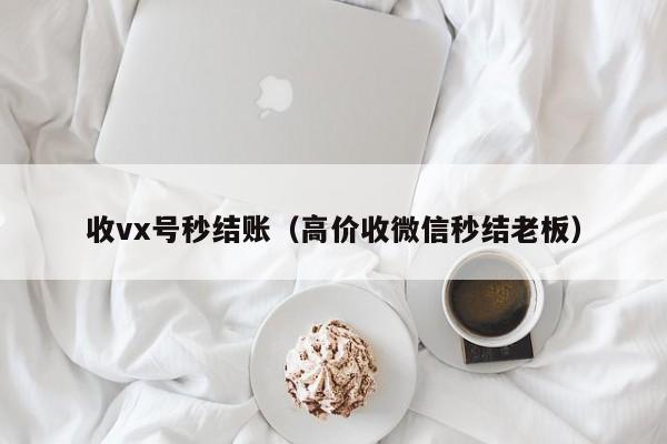 收vx号秒结账（高价收微信秒结老板）