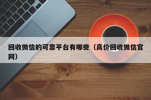 回收微信的可靠平台有哪些（高价回收微信官网）