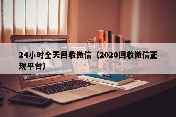 24小时全天回收微信（2020回收微信正规平台）