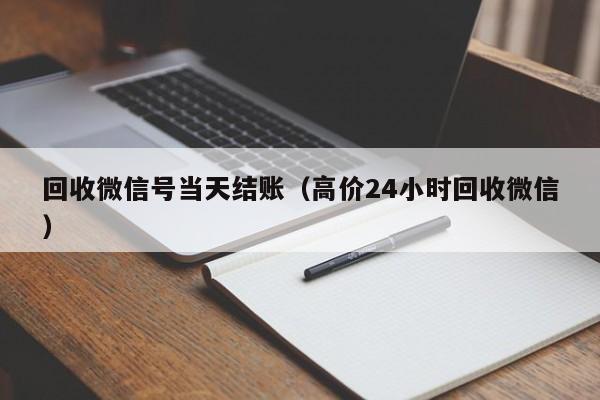 回收微信号当天结账（高价24小时回收微信）