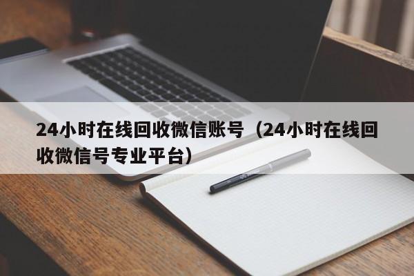 24小时在线回收微信账号（24小时在线回收微信号专业平台）