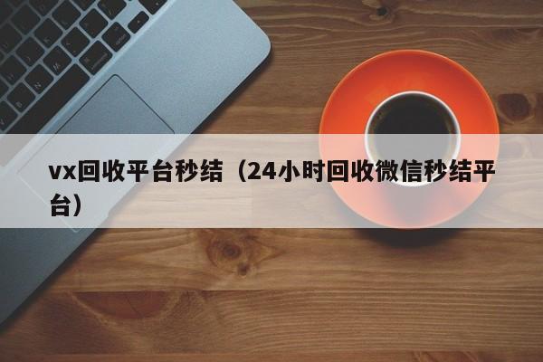 vx回收平台秒结（24小时回收微信秒结平台）