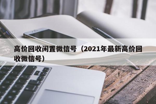 高价回收闲置微信号（2021年最新高价回收微信号）