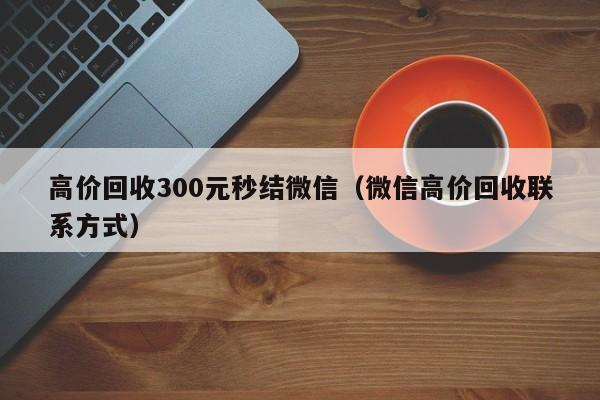 高价回收300元秒结微信（微信高价回收联系方式）