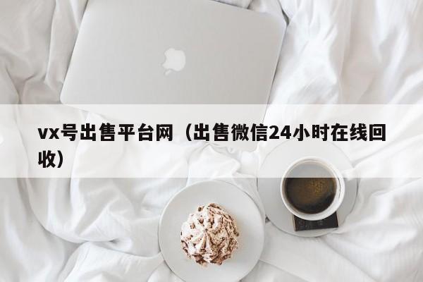 vx号出售平台网（出售微信24小时在线回收）