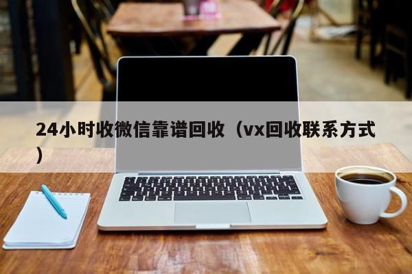 24小时收微信靠谱回收（vx回收联系方式）