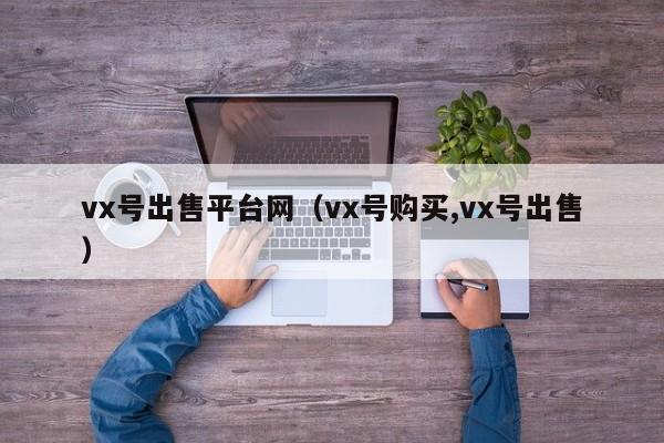 vx号出售平台网（vx号购买,vx号出售）