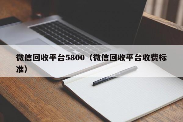 微信回收平台5800（微信回收平台收费标准）