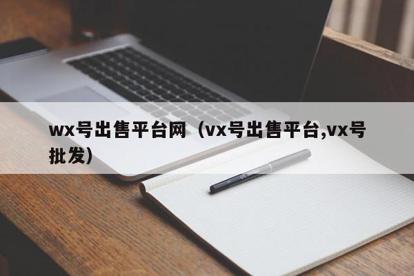 wx号出售平台网（vx号出售平台,vx号批发）