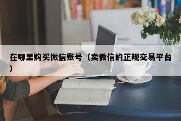 在哪里购买微信账号（卖微信的正规交易平台）