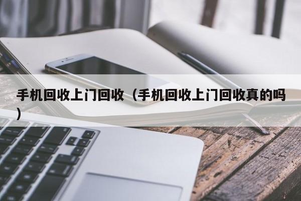 手机回收上门回收（手机回收上门回收真的吗）