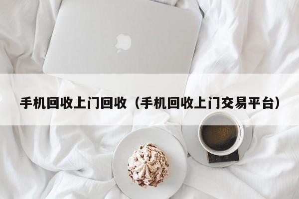 手机回收上门回收（手机回收上门交易平台）