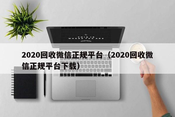 2020回收微信正规平台（2020回收微信正规平台下载）