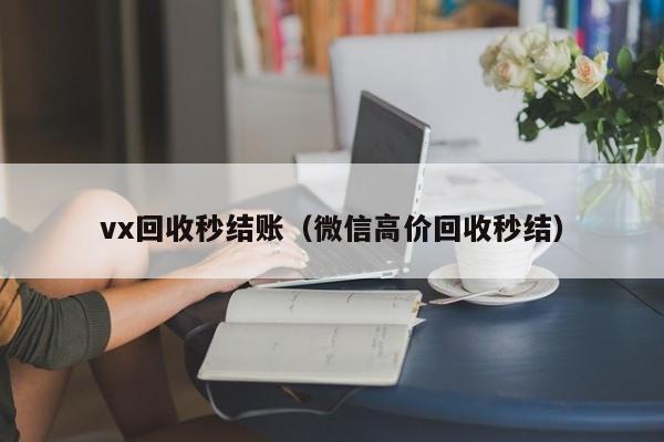 vx回收秒结账（微信高价回收秒结）