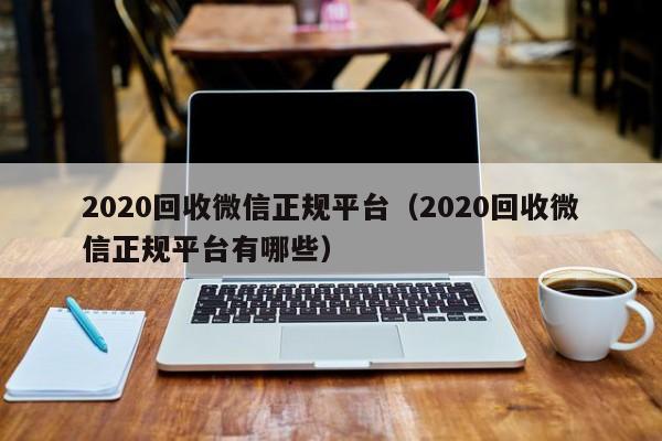 2020回收微信正规平台（2020回收微信正规平台有哪些）