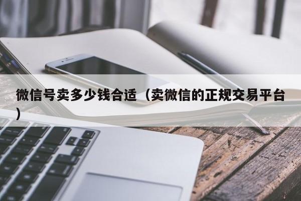 微信号卖多少钱合适（卖微信的正规交易平台）