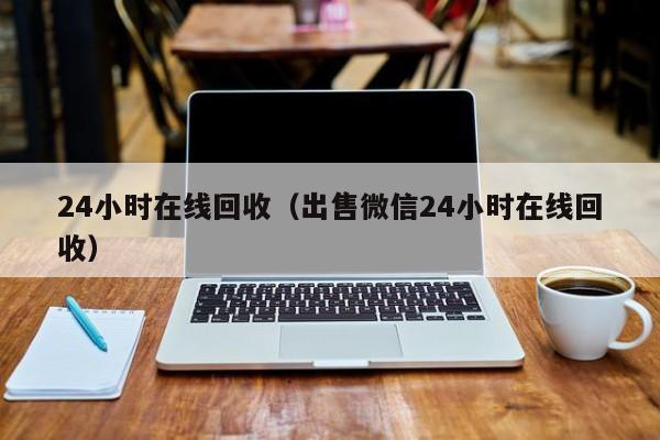 24小时在线回收（出售微信24小时在线回收）